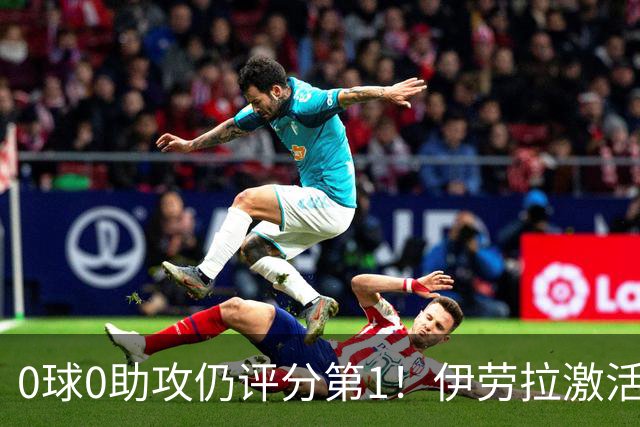 0球0助攻仍评分第1！伊劳拉激活红军大核 他值得续约